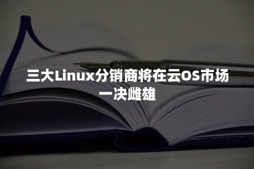 三大Linux分销商将在云OS市场一决雌雄