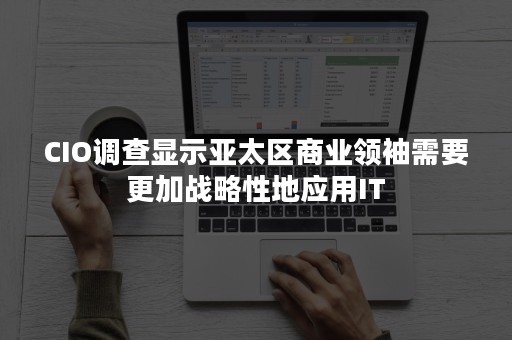 CIO调查显示亚太区商业领袖需要更加战略性地应用IT