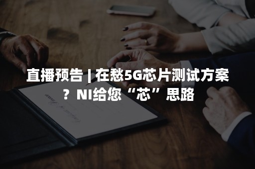 直播预告 | 在愁5G芯片测试方案？NI给您“芯”思路