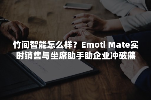 竹间智能怎么样？Emoti Mate实时销售与坐席助手助企业冲破藩篱