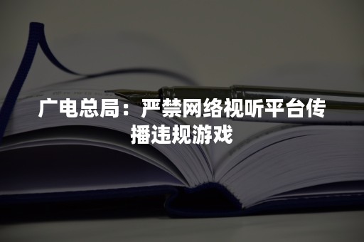 广电总局：严禁网络视听平台传播违规游戏