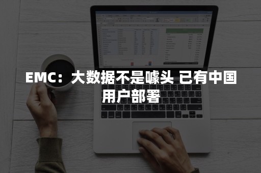 EMC：大数据不是噱头 已有中国用户部署