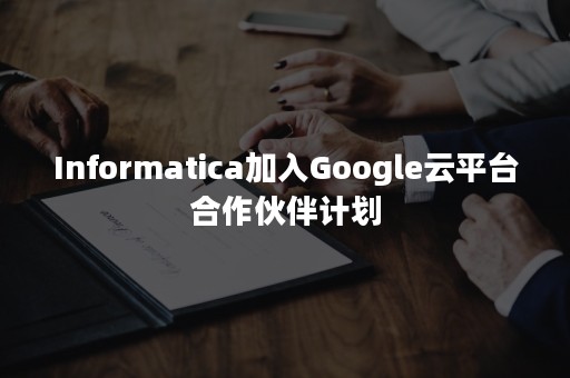 Informatica加入Google云平台合作伙伴计划