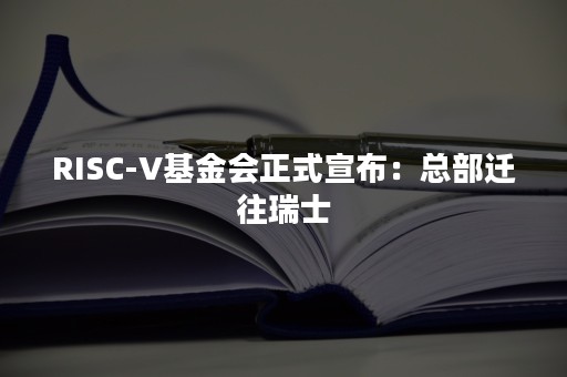 RISC-V基金会正式宣布：总部迁往瑞士