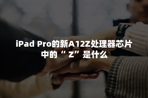 iPad Pro的新A12Z处理器芯片中的“ Z”是什么