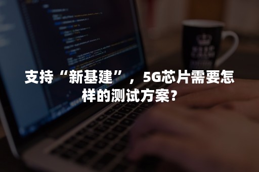 支持“新基建”，5G芯片需要怎样的测试方案？