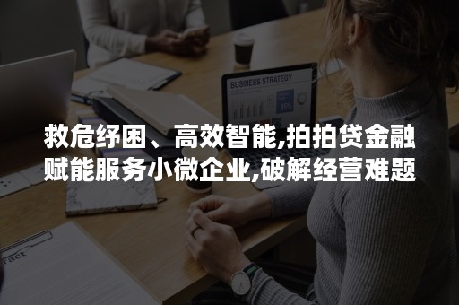 救危纾困、高效智能,拍拍贷金融赋能服务小微企业,破解经营难题