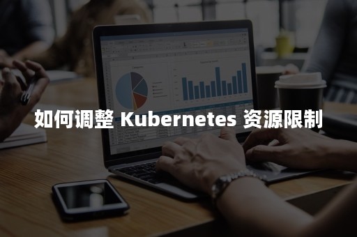 如何调整 Kubernetes 资源限制