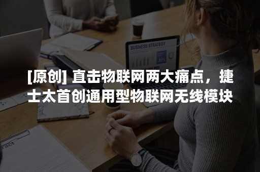 [原创] 直击物联网两大痛点，捷士太首创通用型物联网无线模块