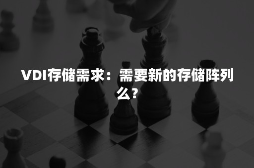 VDI存储需求：需要新的存储阵列么？