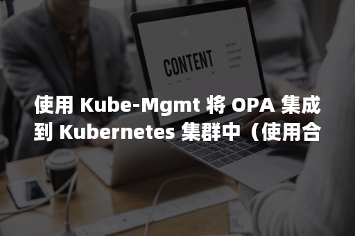 使用 Kube-Mgmt 将 OPA 集成到 Kubernetes 集群中（使用合四一上尺工凡等字样为唱名的是）