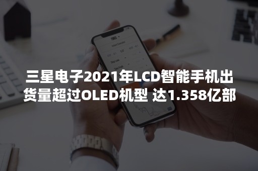 三星电子2021年LCD智能手机出货量超过OLED机型 达1.358亿部