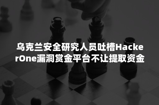 乌克兰安全研究人员吐槽HackerOne漏洞赏金平台不让提取资金