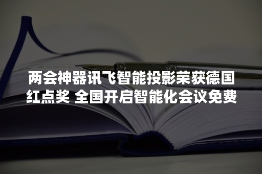 两会神器讯飞智能投影荣获德国红点奖 全国开启智能化会议免费试用