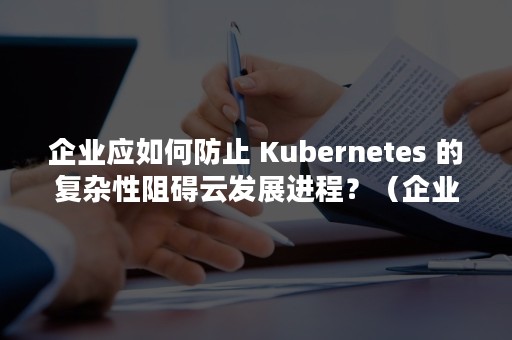 企业应如何防止 Kubernetes 的复杂性阻碍云发展进程？（企业应如何防止核心员工的流失）