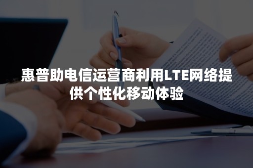 惠普助电信运营商利用LTE网络提供个性化移动体验