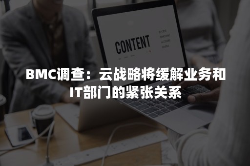 BMC调查：云战略将缓解业务和IT部门的紧张关系