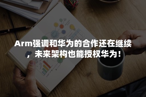 Arm强调和华为的合作还在继续，未来架构也能授权华为！