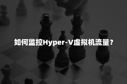 如何监控Hyper-V虚拟机流量？