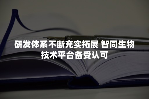 研发体系不断充实拓展 智同生物技术平台备受认可