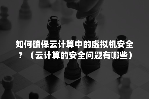 如何确保云计算中的虚拟机安全？（云计算的安全问题有哪些）