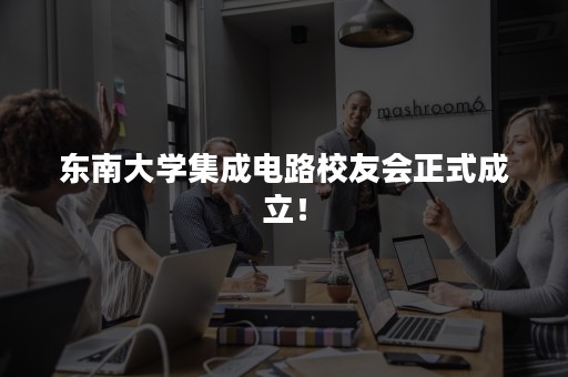 东南大学集成电路校友会正式成立！