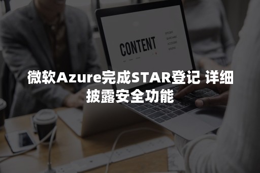 微软Azure完成STAR登记 详细披露安全功能