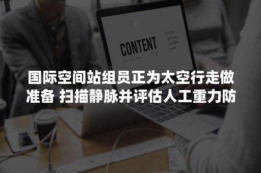 国际空间站组员正为太空行走做准备 扫描静脉并评估人工重力防护服