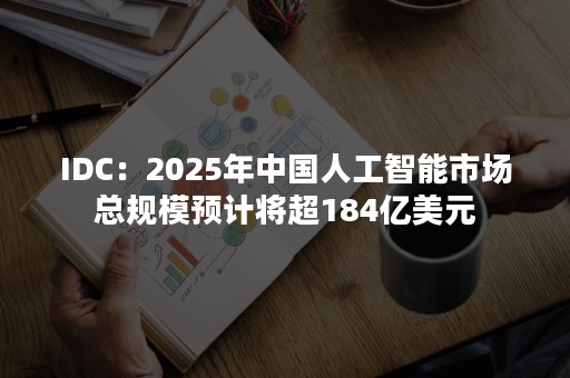 IDC：2025年中国人工智能市场总规模预计将超184亿美元