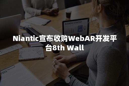 Niantic宣布收购WebAR开发平台8th Wall