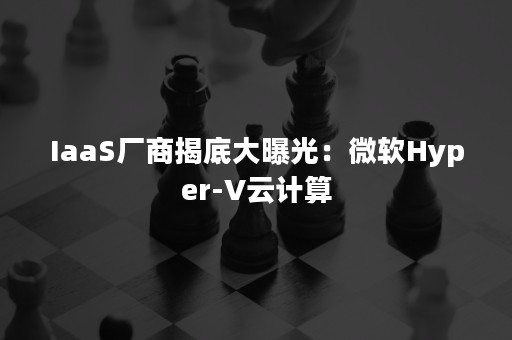 IaaS厂商揭底大曝光：微软Hyper-V云计算