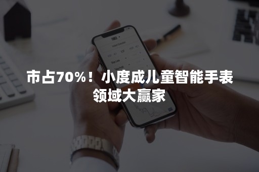 市占70%！小度成儿童智能手表领域大赢家