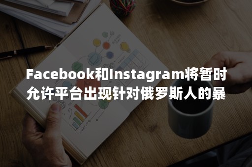 Facebook和Instagram将暂时允许平台出现针对俄罗斯人的暴力呼吁