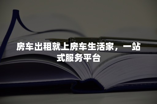 房车出租就上房车生活家，一站式服务平台