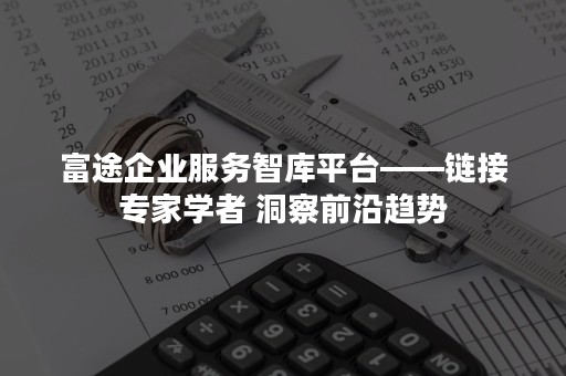 富途企业服务智库平台——链接专家学者 洞察前沿趋势