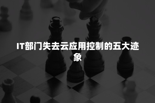 IT部门失去云应用控制的五大迹象