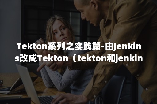 Tekton系列之实践篇-由Jenkins改成Tekton（tekton和jenkins）