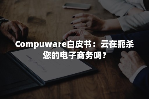 Compuware白皮书：云在扼杀您的电子商务吗？