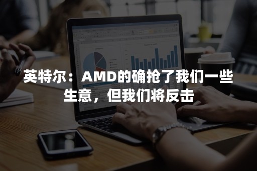 英特尔：AMD的确抢了我们一些生意，但我们将反击