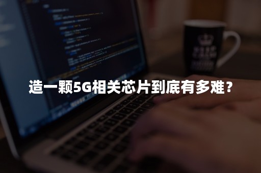 造一颗5G相关芯片到底有多难？