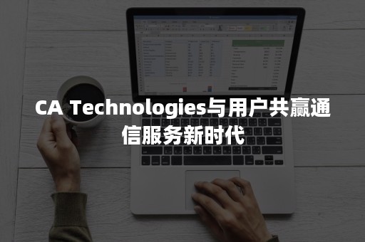 CA Technologies与用户共赢通信服务新时代