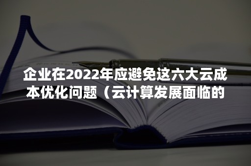 企业在2022年应避免这六大云成本优化问题（云计算发展面临的问题）