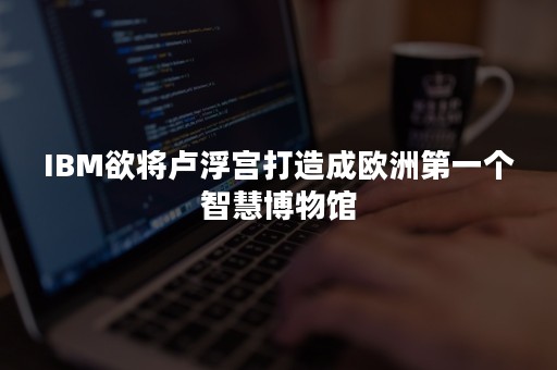 IBM欲将卢浮宫打造成欧洲第一个智慧博物馆