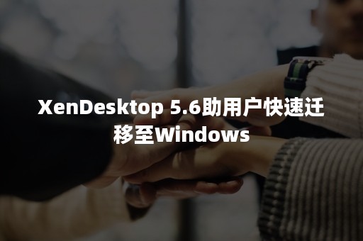 XenDesktop 5.6助用户快速迁移至Windows