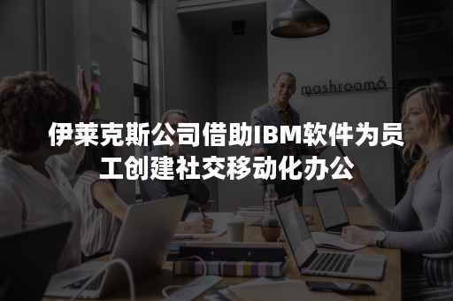 伊莱克斯公司借助IBM软件为员工创建社交移动化办公