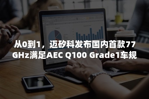 从0到1，迈矽科发布国内首款77GHz满足AEC Q100 Grade1车规温度要求的长距离（LRR）车载雷达芯片