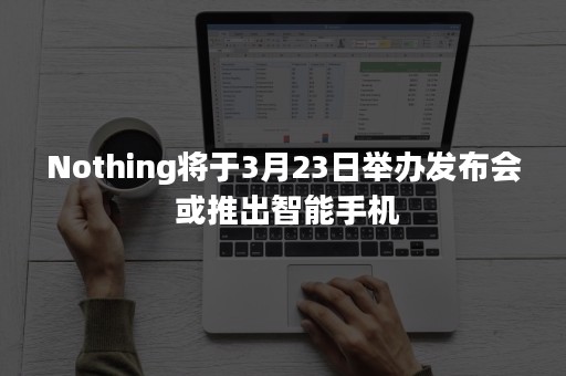 Nothing将于3月23日举办发布会 或推出智能手机