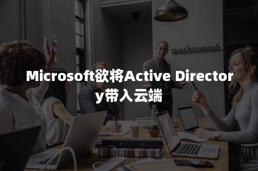 Microsoft欲将Active Directory带入云端