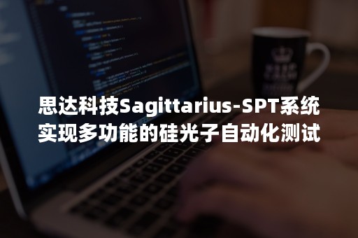 思达科技Sagittarius-SPT系统实现多功能的硅光子自动化测试