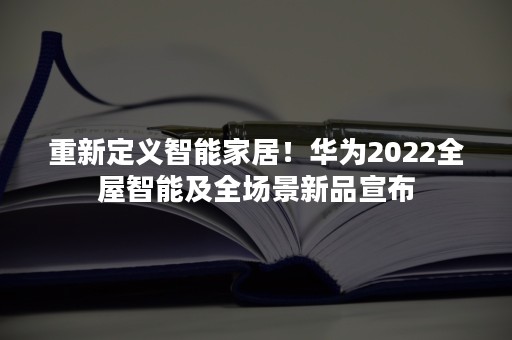 重新定义智能家居！华为2022全屋智能及全场景新品宣布